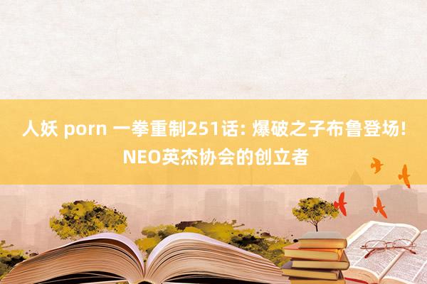 人妖 porn 一拳重制251话: 爆破之子布鲁登场! NEO英杰协会的创立者