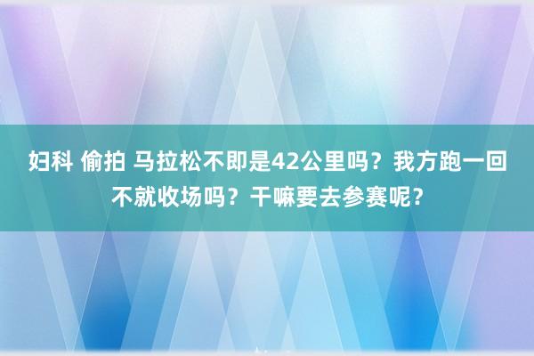 妇科 偷拍 马拉松不即是42公里吗？我方跑一回不就收场吗？干嘛要去参赛呢？