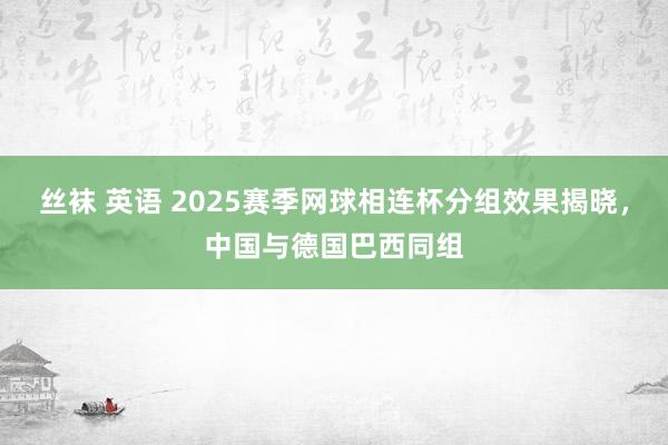 丝袜 英语 2025赛季网球相连杯分组效果揭晓，中国与德国巴西同组