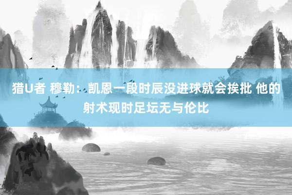 猎U者 穆勒：凯恩一段时辰没进球就会挨批 他的射术现时足坛无与伦比