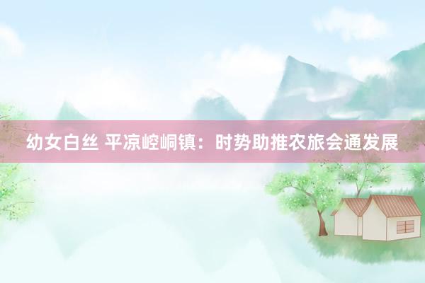 幼女白丝 平凉崆峒镇：时势助推农旅会通发展