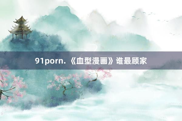 91porn. 《血型漫画》谁最顾家