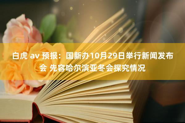 白虎 av 预报：国新办10月29日举行新闻发布会 先容哈尔滨亚冬会探究情况