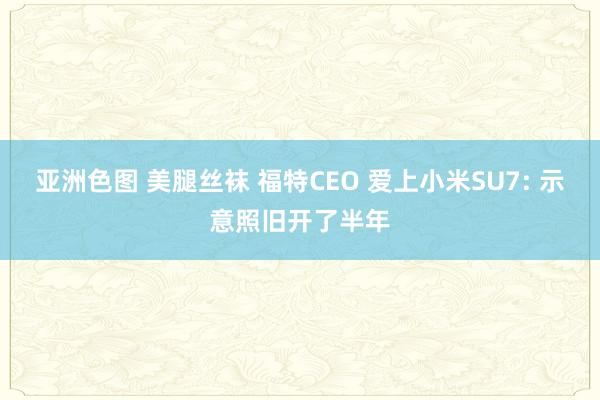 亚洲色图 美腿丝袜 福特CEO 爱上小米SU7: 示意照旧开了半年