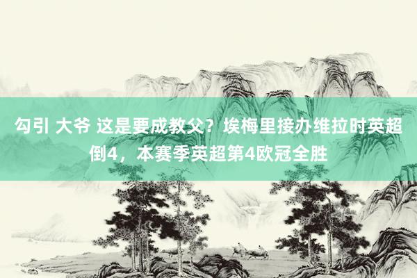 勾引 大爷 这是要成教父？埃梅里接办维拉时英超倒4，本赛季英超第4欧冠全胜