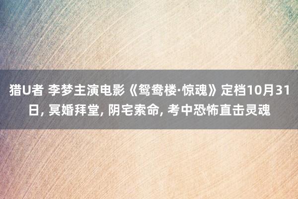 猎U者 李梦主演电影《鸳鸯楼·惊魂》定档10月31日， 冥婚拜堂， 阴宅索命， 考中恐怖直击灵魂