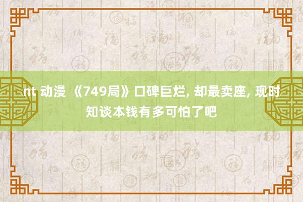 nt 动漫 《749局》口碑巨烂， 却最卖座， 现时知谈本钱有多可怕了吧