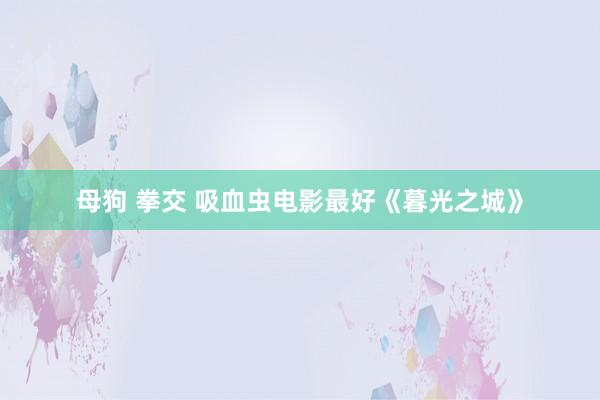 母狗 拳交 吸血虫电影最好《暮光之城》