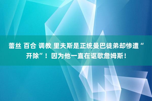 蕾丝 百合 调教 里夫斯是正统曼巴徒弟却惨遭“开除”！因为他一直在讴歌詹姆斯！