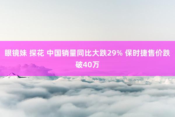 眼镜妹 探花 中国销量同比大跌29% 保时捷售价跌破40万