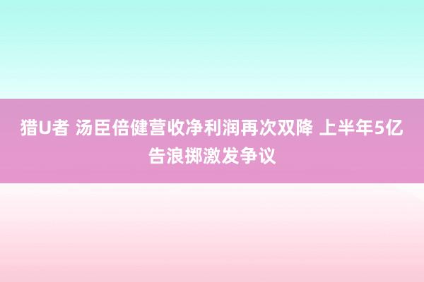 猎U者 汤臣倍健营收净利润再次双降 上半年5亿告浪掷激发争议