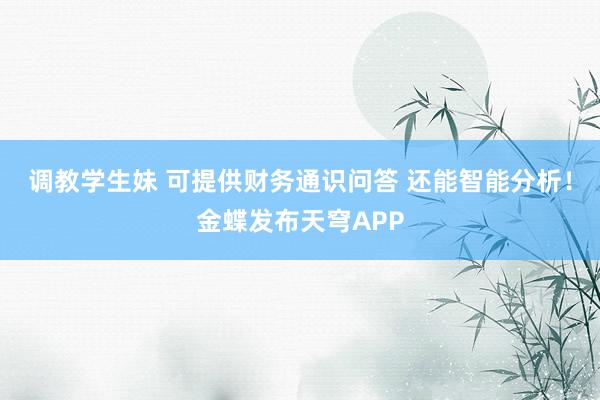 调教学生妹 可提供财务通识问答 还能智能分析！金蝶发布天穹APP