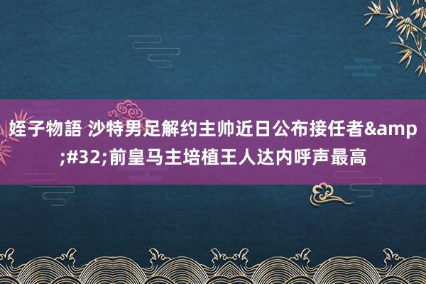 姪子物語 沙特男足解约主帅近日公布接任者&#32;前皇马主培植王人达内呼声最高