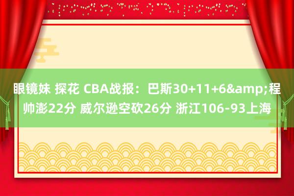 眼镜妹 探花 CBA战报：巴斯30+11+6&程帅澎22分 威尔逊空砍26分 浙江106-93上海