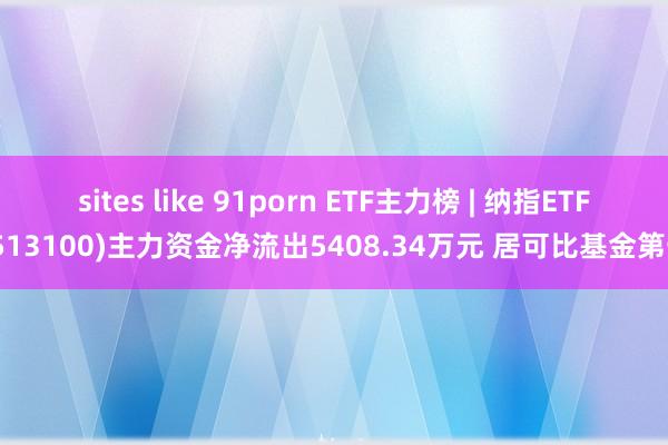 sites like 91porn ETF主力榜 | 纳指ETF(513100)主力资金净流出5408.34万元 居可比基金第一