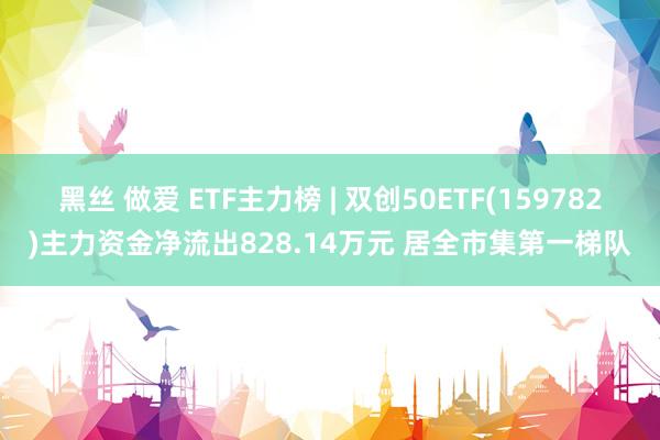 黑丝 做爱 ETF主力榜 | 双创50ETF(159782)主力资金净流出828.14万元 居全市集第一梯队