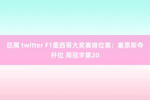 巨屌 twitter F1墨西哥大奖赛排位赛：塞恩斯夺杆位 周冠宇第20