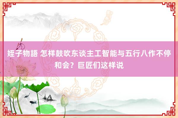 姪子物語 怎样鼓吹东谈主工智能与五行八作不停和会？巨匠们这样说