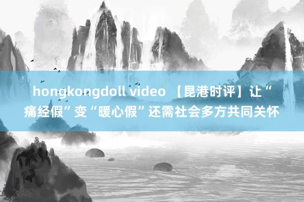 hongkongdoll video 【昆港时评】让“痛经假”变“暖心假”还需社会多方共同关怀