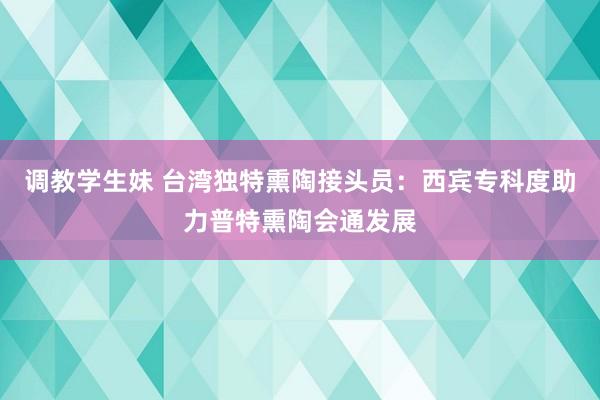 调教学生妹 台湾独特熏陶接头员：西宾专科度助力普特熏陶会通发展