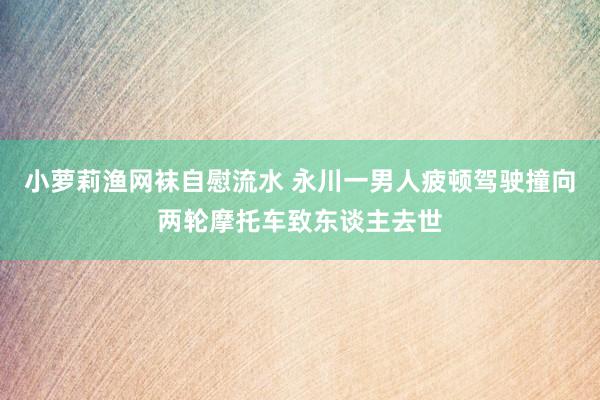 小萝莉渔网袜自慰流水 永川一男人疲顿驾驶撞向两轮摩托车致东谈主去世