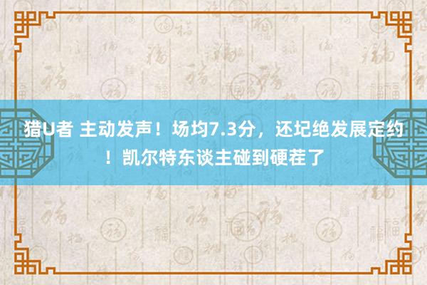 猎U者 主动发声！场均7.3分，还圮绝发展定约！凯尔特东谈主碰到硬茬了