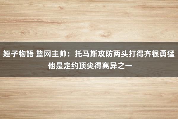 姪子物語 篮网主帅：托马斯攻防两头打得齐很勇猛 他是定约顶尖得离异之一