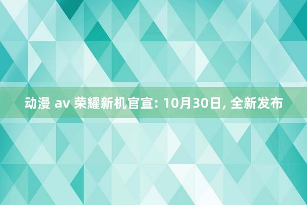 动漫 av 荣耀新机官宣: 10月30日， 全新发布