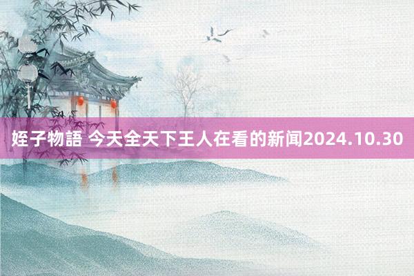 姪子物語 今天全天下王人在看的新闻2024.10.30