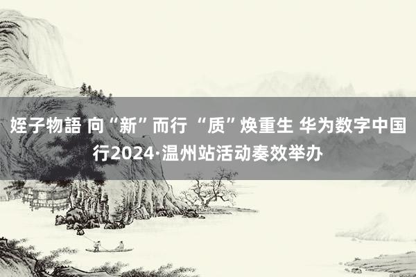 姪子物語 向“新”而行 “质”焕重生 华为数字中国行2024·温州站活动奏效举办