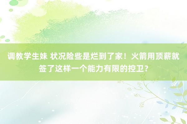 调教学生妹 状况险些是烂到了家！火箭用顶薪就签了这样一个能力有限的控卫？