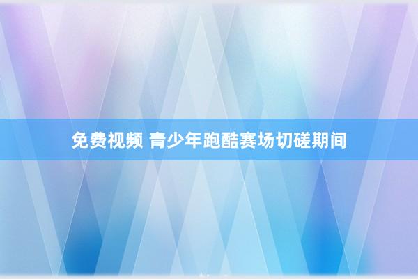 免费视频 青少年跑酷赛场切磋期间