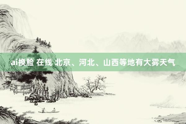 ai换脸 在线 北京、河北、山西等地有大雾天气