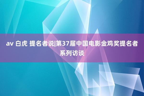 av 白虎 提名者说|第37届中国电影金鸡奖提名者系列访谈