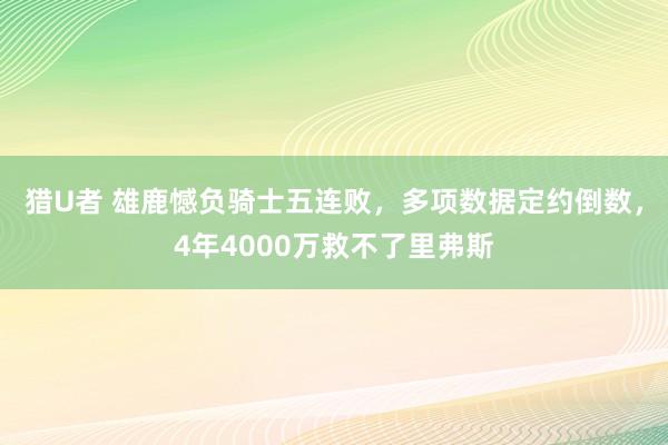 猎U者 雄鹿憾负骑士五连败，多项数据定约倒数，4年4000万救不了里弗斯