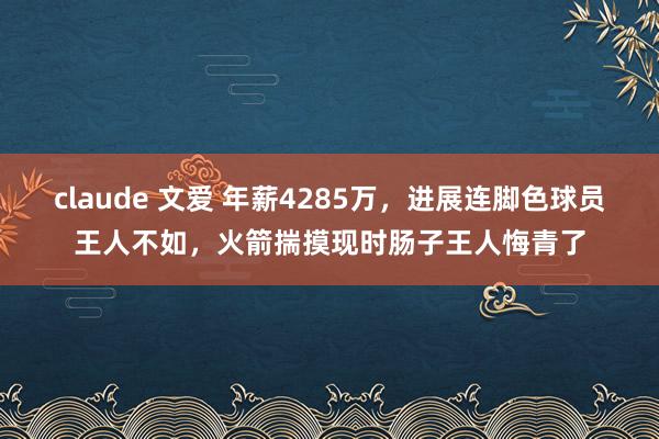 claude 文爱 年薪4285万，进展连脚色球员王人不如，火箭揣摸现时肠子王人悔青了