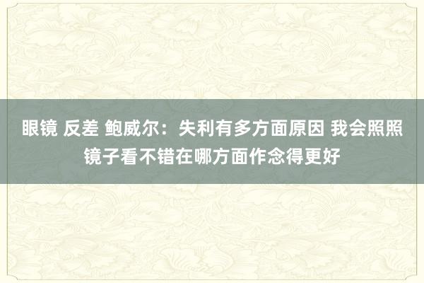 眼镜 反差 鲍威尔：失利有多方面原因 我会照照镜子看不错在哪方面作念得更好