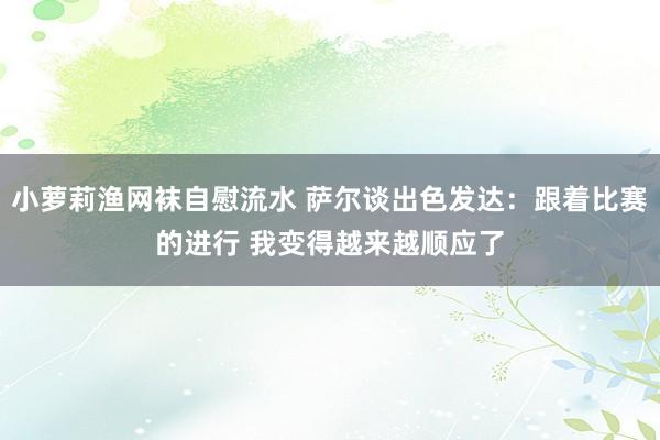 小萝莉渔网袜自慰流水 萨尔谈出色发达：跟着比赛的进行 我变得越来越顺应了