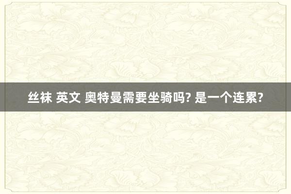 丝袜 英文 奥特曼需要坐骑吗? 是一个连累?