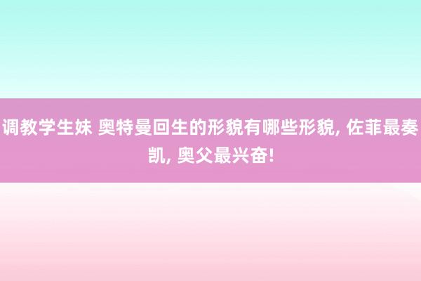 调教学生妹 奥特曼回生的形貌有哪些形貌， 佐菲最奏凯， 奥父最兴奋!