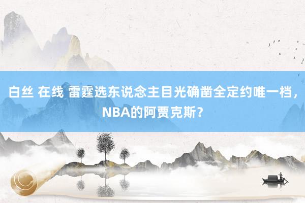 白丝 在线 雷霆选东说念主目光确凿全定约唯一档，NBA的阿贾克斯？