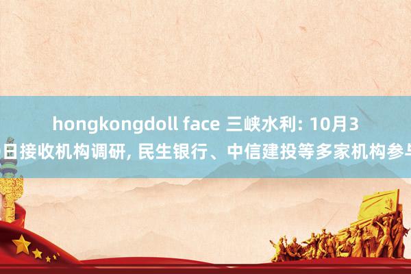 hongkongdoll face 三峡水利: 10月30日接收机构调研， 民生银行、中信建投等多家机构参与