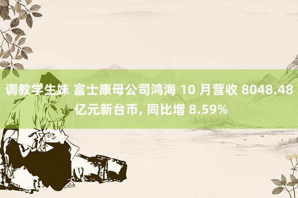 调教学生妹 富士康母公司鸿海 10 月营收 8048.48 亿元新台币， 同比增 8.59%