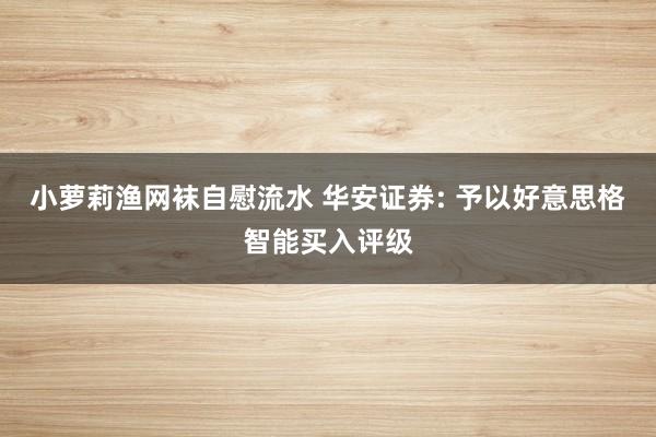 小萝莉渔网袜自慰流水 华安证券: 予以好意思格智能买入评级