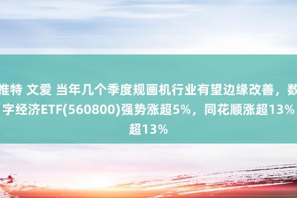 推特 文爱 当年几个季度规画机行业有望边缘改善，数字经济ETF(560800)强势涨超5%，同花顺涨超13%