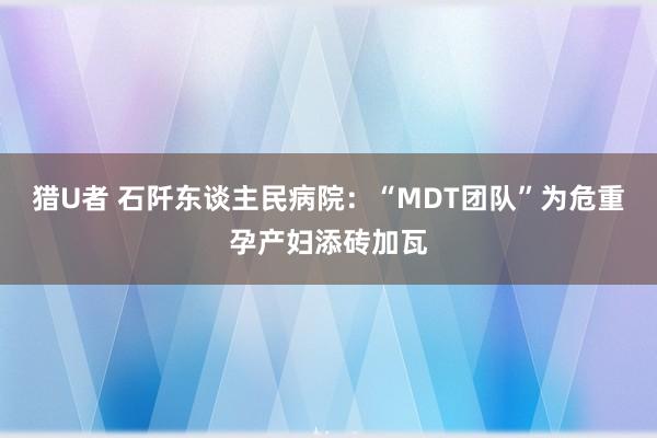 猎U者 石阡东谈主民病院：“MDT团队”为危重孕产妇添砖加瓦