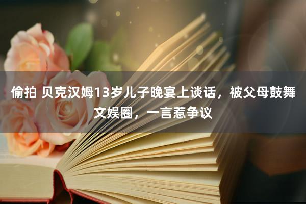 偷拍 贝克汉姆13岁儿子晚宴上谈话，被父母鼓舞文娱圈，一言惹争议