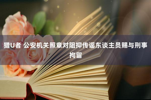 猎U者 公安机关照章对阻抑传谣东谈主员赐与刑事拘留