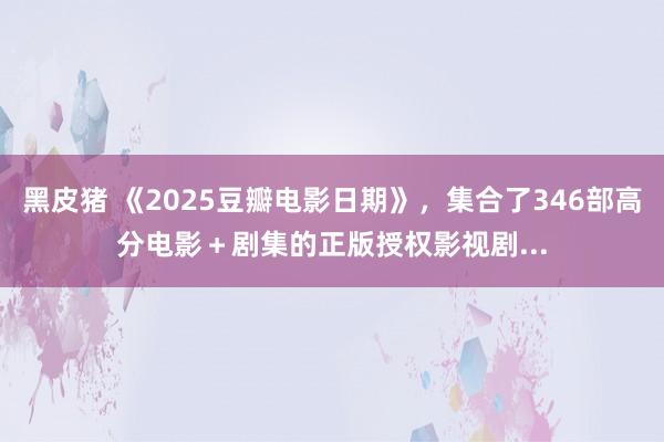 黑皮猪 《2025豆瓣电影日期》，集合了346部高分电影＋剧集的正版授权影视剧...