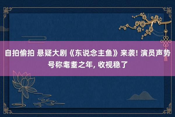 自拍偷拍 悬疑大剧《东说念主鱼》来袭! 演员声势号称耄耋之年， 收视稳了